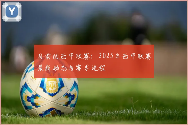 目前的西甲联赛：2025年西甲联赛最新动态与赛季进程