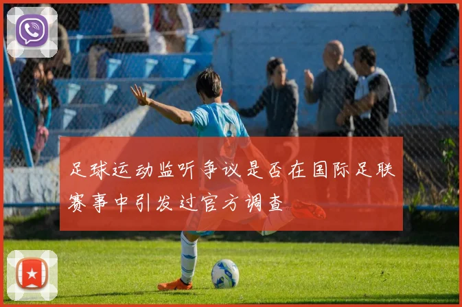 足球运动监听争议是否在国际足联赛事中引发过官方调查