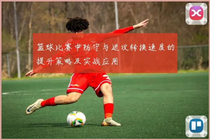 篮球比赛中防守与进攻转换速度的提升策略及实战应用