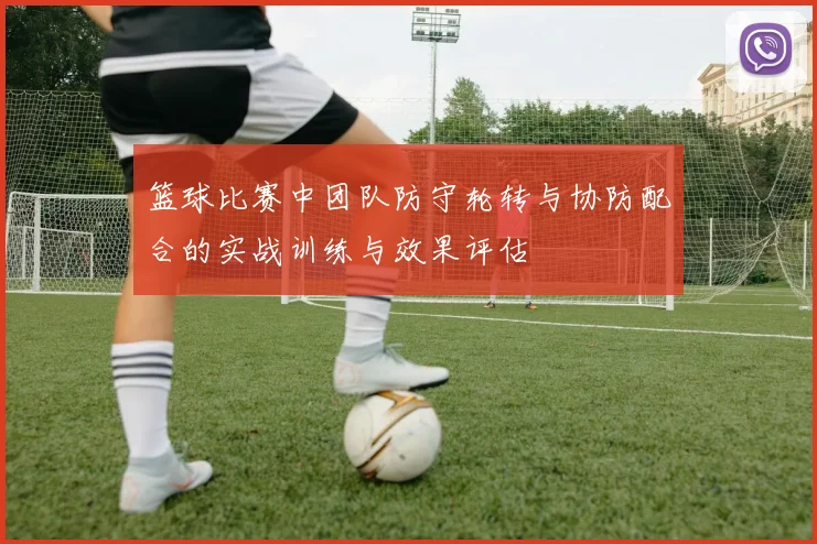 篮球比赛中团队防守轮转与协防配合的实战训练与效果评估