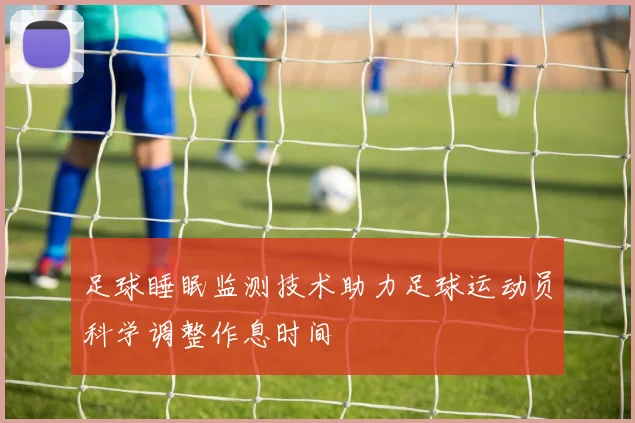 足球睡眠监测技术助力足球运动员科学调整作息时间