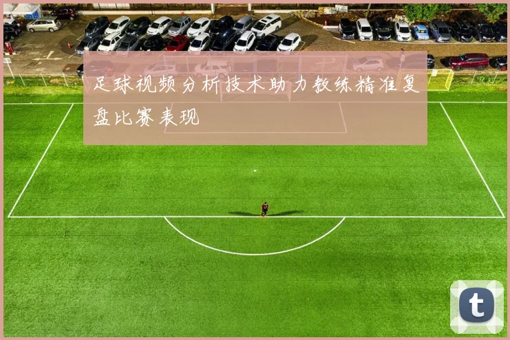 足球视频分析技术助力教练精准复盘比赛表现