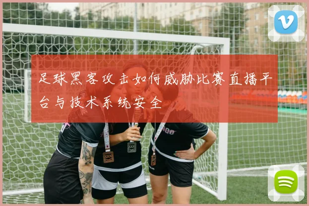 足球黑客攻击如何威胁比赛直播平台与技术系统安全