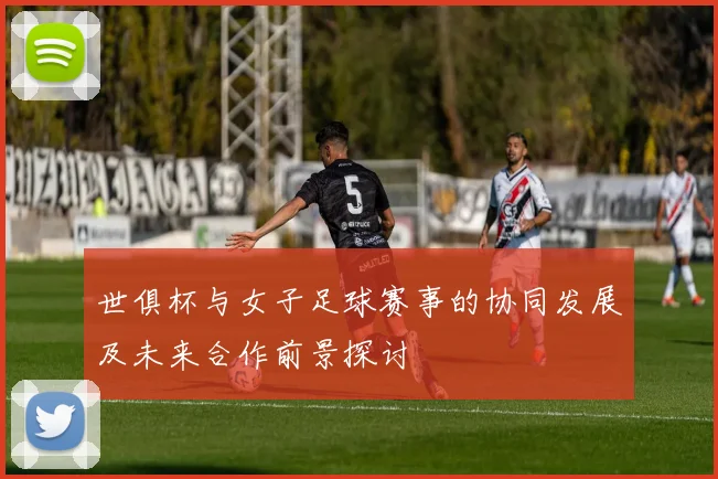 世俱杯与女子足球赛事的协同发展及未来合作前景探讨