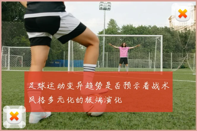 足球运动变异趋势是否预示着战术风格多元化的极端演化