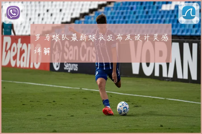 罗马球队最新球衣发布及设计灵感详解