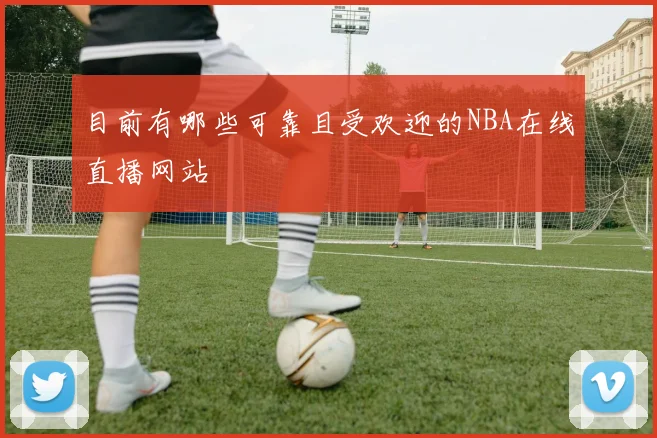 目前有哪些可靠且受欢迎的NBA在线直播网站