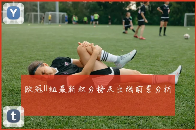 欧冠H组最新积分榜及出线前景分析