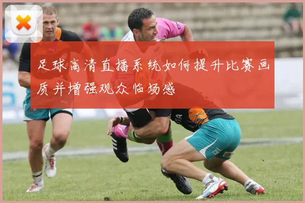足球高清直播系统如何提升比赛画质并增强观众临场感