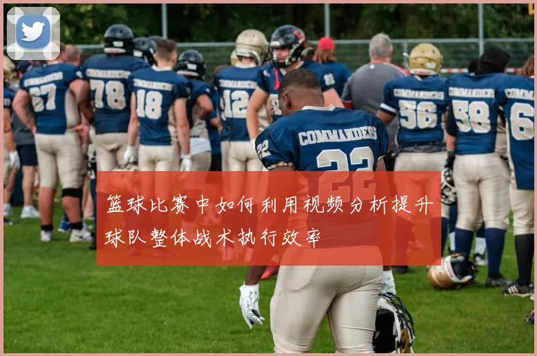篮球比赛中如何利用视频分析提升球队整体战术执行效率