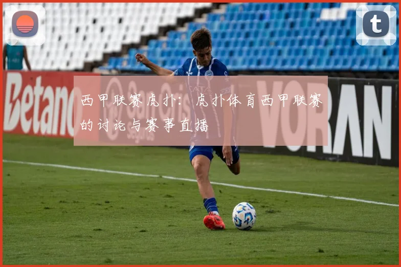 西甲联赛虎扑：虎扑体育西甲联赛的讨论与赛事直播