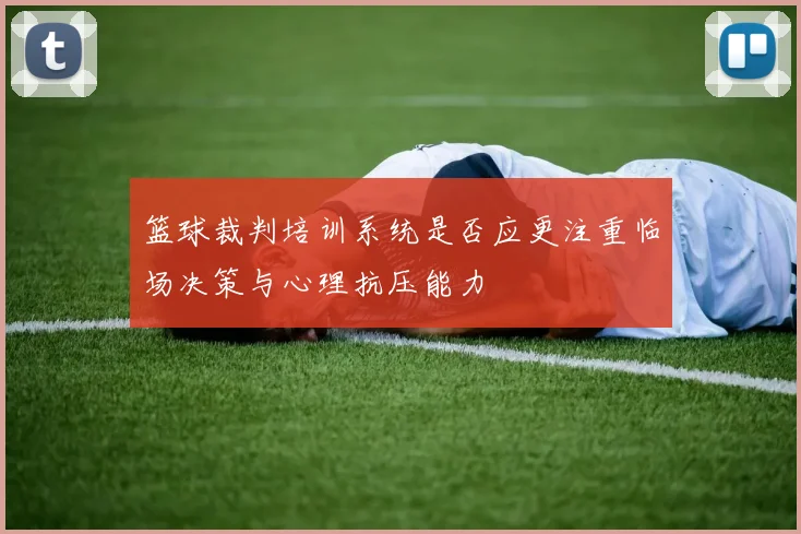 篮球裁判培训系统是否应更注重临场决策与心理抗压能力