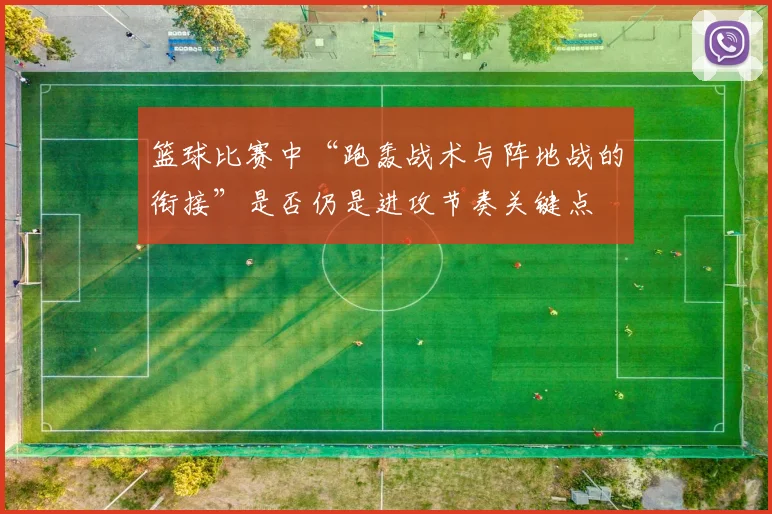 篮球比赛中“跑轰战术与阵地战的衔接”是否仍是进攻节奏关键点